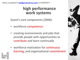 Guest’s core components (2006): workforce   competence creating environments and jobs that provide people with opportunities to  contribute  and learn continually workforce motivation for  continuous learning ,  and organisational  commitment high performance    work systems Have a question?  [email_address]  or #nWOW11 