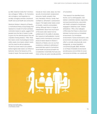 Holistic Health Factors in the Workplace: Biophilia, Ergonomics and Exercise




(p. 803). Goleman states that “emotions      include air, food, water, sleep, sex; then         of humankind.
are contagious” (2006, p. 13). If emotions   security of environment, employment,
                                                                                                “Past research has identified many
are contagious, and happiness is a           resources, health, property; then
                                                                                                factors, such as demographic, task-
socially contagious emotion, emotional       love, friendship, intimacy, family; then
                                                                                                related, workstation-related, ergonomic,
health and social health are connected.      confidence, self-esteem, achievement,
                                                                                                and psychosocial factors, associated
                                             respect. The higher-order needs consist
Abraham Maslow’s Hierarchy of Needs,                                                            with health complaints of employees
                                             of morality, creativity and problem
a motivational theory of psychology that                                                        engaged in sedentary work” (Waikar
                                             solving. Although there is a range of
represents a model of human-centered                                                            & Bradshaw, 1995, p.18). Gallagher
                                             interpretation about how much each
motivation based on goals, suggests that                                                        (1993) states that there is a disconnect
                                             of the lower order needs must be
people have five tiers of needs in order                                                        between humans and our immediate
                                             satisfied prior to the ability to develop
to grow into the ultimate person they are                                                       environments. Our immediate
                                             the capacity of self-realization, human
capable of being (Maslow, 1943). These                                                          environments—home environments, work
                                             needs consist of emotional, social and
five needs consist of physiological needs,                                                      environments and larger urban systems—
                                             physical needs. Based on Maslow’s
safety needs, love needs, esteem needs                                                          affect us socially and physically, even
                                             Hierarchy of Needs, one can say that
and the need for self-actualization.                                                            biologically, as where biophilia is
                                             workplaces catering to well-being of
The first four lower need to be satisfied                                                       concerned (Dugdill, 2000). Whether
                                             personnel take aspects of emotional,
before higher-order needs can influence                                                         or not these immediate environments
                                             social health and physical health into
behavior; hence the hierarchy of this                                                           provide space and activities for social
                                             consideration—essentially the body and
model of needs. The lower levels needs                                                          and physical activities, our overall well-
                                             mind, as they are quite naturally priorities




Steelcase social health image
from Movement Toward Health
in the Workplace booklet

                                                                                                                                                     16
 