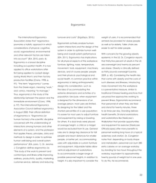 Holistic Health Factors in the Workplace: Biophilia, Ergonomics and Exercise




                                                             Ergonomics



    The International Ergonomics              turnover and costs” (ErgoExpo, 2010.)               weight of users. It is recommended that
Association states that “ergonomics                                                               armrests be provided for obese people
                                              Ergonomists actively analyze human-
promotes a holistic approach in which                                                             as well as for elderly. Taller chairs are
                                              system interactions and the design of the
considerations of physical, cognitive,                                                            easier to exit for older people.
                                              system in order to optimize human well-
social, organizational, environmental
                                              being and overall system performance                With concerns for the growing obesity
and other relevant factors are taken
                                              (IEA, 2011). Ergonomics has implications            epidemic in the US, Dr. Congleton reports
into account” (IEA, 2010, para. 4).
                                              for all physical aspects of the workplace:          that thirty-five percent of adults in the US
Ergonomics is a broad discipline
                                              furniture, lighting, noise, temperature,            are overweight and twenty-six percent
including occupation health. It is now
                                              movement, tools, equipment, machinery,              are obese. Obesity is clinically defined
applied to office workstations after
                                              devices, and of course people; people               as thirty pounds overweight (Levine,
first being applied to cockpit design
                                              and their physical, psychological and               2009, p. 43). Considering the health risks
during World War II, and then factory
                                              social health. A common practice within             that come with obesity and the costs of
production facilities (Cranz, 1998, p.
                                              ergonomics is taking anthropometric                 such diseases and illnesses, introducing
97). “The term “ergonomics” comes
                                              design into consideration, such as                  more movement into the workplace
from the Greek ergon, meaning “work,”
                                              the idea of accommodating the                       is a preventative measure, similar to
and –omics, meaning “to manage.”
                                              extreme dimensions and activities of a              traditional Chinese healing practices that
Thus, ergonomics is the study of the
                                              population; because, when equipment                 use proactive approaches working to
relationship between the person and the
                                              is designed for the dimensions of an                prevent illness. Ergonomists recommend
immediate environment (Cranz, 1998,
                                              average person, most users are limited.             that personnel sit when they are tired
p. 97). The International Ergonomics
                                              By designing for the tallest and the                and stand for twenty minutes, three
Association Council defined ergonomics
                                              shortest percentiles of a user population;          to six times per day. Standing delivers
in August 2000. Their official definition
                                              it is easier for most users to adjust furniture     health benefits. Sit-stand workstations
of ergonomics is: “Ergonomics (or
                                              and equipment by raising or lowering                and workstations like Steelcase’s
human factors) is the scientific discipline
                                              for others. If a door knob were placed              Walkstation that provide opportunities
concerned with the understanding of
                                              at average height, a child or a midget              and equipment for exercise (Steelcase
interactions among humans and other
                                              would be excluded from its use. General             OfficeScapes) offer many benefits to
elements of a system, and the profession
                                              rules are to design leg clearance for tall          personnel working long hours at a typical
that applies theory, principles, data and
                                              people and reach distances for smaller              sedentary work station. Dr. Congleton
methods to design in order to optimize
                                              people, or better yet, accommodating                notes that, depending on body shape
human well-being and overall system
                                              users with adjustable or custom furniture           and metabolism, personnel can burn 280
performance” (IEA, para. 1). Dr. Jerome.
                                              and equipment. Adjustable tables allow              extra calories on an average workday
J. Congleton defines ergonomics as:
                                              vertical adjustment of workstations                 by standing for two hours throughout the
“The study of the work to prevent and
                                              to accommodate a larger range of                    workday; equivalent to approximately
control injury and illness while improving
                                              possible personnel heights. In addition to          twenty pounds of weight lost in one year.
wellness, productivity, quality, marketing,
                                              height, it is also important to consider the        To do this, he recommends:
customer service, delivery and reducing




                                                                                                                                                       22
 