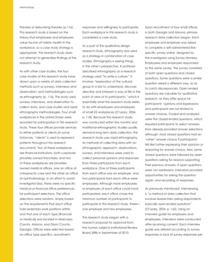 Methodology




theories or debunking theories (p.116).        responses and willingness to participate.      Upon recruitment of four small offices
This research study is based on the            Each workplace in this research study is       in both Georgia and Arizona, primary
theory that employees and employers            considered a case study.                       research data collection began. Each
value factors of holistic health in the                                                       employee and employer was asked
                                               As a part of this qualitative design
workplace, so a case study strategy is                                                        to complete a self-administered link-
                                               research study, ethnography was used
appropriate. This research study does                                                         specific survey online, designed by
                                               as a strategy in combination of case
not attempt to generalize findings of this                                                    the investigator using Survey Monkey.
                                               studies. Ethnography is seeing things
research study.                                                                               Employees and employers responded
                                               in the other’s perspective. A professor
                                                                                              to the same survey. The survey consisted
As with other case studies, the four           described ethnography as a research
                                                                                              of both open questions and closed
case studies of this research study have       strategy used “to write a culture.” It
                                                                                              questions. Some questions were a similar
drawn upon a variety of data collection        involves “exploration of the cultural
                                                                                              question asked a different way, so as
methods such as surveys, interviews and        group in a bid to understand, discover,
                                                                                              to catch discrepancies. Open ended
observation; and methodologies such            describe and interpret a way of life in the
                                                                                              questions are valuable for qualitative
as ethnography (p. 116). This study used       point of view of its participants,” which is
                                                                                              research, as they offer space for
surveys, interviews, and observation to        essentially what this research study seeks
                                                                                              participants’ opinions and expressions
collect data; and case studies and rapid       to do with employees and employers
                                                                                              and participants are not limited to
ethnography methodologies. Four small          of small US workplaces (O’Leary, 2004,
                                                                                              answer choices. Coded and analyzed
workplaces in the United States were           p. 118). Because this research study
                                                                                              were the closed-ended questions, which
recruited for participation in this research   was conducted within five months and
                                                                                              required participants to select answers
study. These four offices provide services     traditional ethnographic studies usually
                                                                                              from already provided answer selections,
to either patients or clients (in some         demand long term data collection, this
                                                                                              although; most closed questions had an
instances, “clients” is used to represent      research study uses rapid ethnography.
                                                                                              “other” answer choice if participants’
patients throughout this research              As methods of collecting data with an
                                                                                              felt like further expressing their opinions or
document). Two of these workplaces             ethnographic approach, observations,
                                                                                              reasoning for answer choice. Also, some
are financial institutions, both corporate     surveys, and interviews were used to
                                                                                              closed questions were followed by open
privately owned franchises; and two            collect personal opinions and responses
                                                                                              questions asking for reasons supporting
of these workplaces are privately-             from three participants from each
                                                                                              their previous answers. If open questions
owned medical offices, one an office of        workplace. One of three participants
                                                                                              were not addressed, interviews provided
chiropractic care and the other an office      from each office was an employer, and
                                                                                              opportunities for asking the question
of ophthalmology. In an effort to avoid        two participants from each office were
                                                                                              again, and recording of responses.
investigator bias, there were no specific      employees. Although more employees
medical or financial office preferences        or employers of each office could have         As previously mentioned, interviewing
for participant selections. The office         participated, each office chose the            is “a method of data collection that
selections were random, simply based           minimum number of participants to              involves researchers asking respondents
on the requirements that each office           participate in this research study, three—     basically open-ended questions”
hold sedentary work positions within,          one employer and two employees.                (O’Leary, 2004, p. 162). Using an
and that one of each type (financial                                                          interview guide for employers and
                                               This research study began with a
or medical) was located in Maricopa                                                           employees, interviews were conducted
                                               research proposal for approval from
County, Arizona, and Glynn County,                                                            after receiving consent. Each interview
                                               the human subjects Institutional Review
Georgia. Offices were selected based                                                          guide was altered according to survey
                                               Board (IRB) in September of 2010.
on office type specifics, recruitment                                                         responses or lack of survey responses per
 
