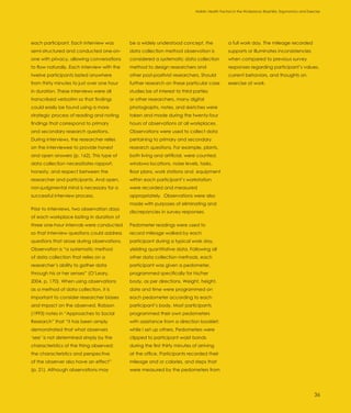 Introduction                                                                  Holistic Health Factors in the Workplace: Biophilia, Ergonomics and Exercise




each participant. Each interview was         be a widely understood concept, the                 a full work day. The mileage recorded
semi-structured and conducted one-on-        data collection method observation is               supports or illuminates inconsistencies
one with privacy, allowing conversations     considered a systematic data collection             when compared to previous survey
to flow naturally. Each interview with the   method to design researchers and                    responses regarding participant’s values,
twelve participants lasted anywhere          other post-positivist researchers. Should           current behaviors, and thoughts on
from thirty minutes to just over one hour    further research on these particular case           exercise at work.
in duration. These interviews were all       studies be of interest to third parties
transcribed verbatim so that findings        or other researchers, many digital
could easily be found using a more           photographs, notes, and sketches were
strategic process of reading and noting      taken and made during the twenty-four
findings that correspond to primary          hours of observations at all workplaces.
and secondary research questions.            Observations were used to collect data
During interviews, the researcher relies     pertaining to primary and secondary
on the interviewee to provide honest         research questions. For example, plants,
and open answers (p. 162). This type of      both living and artificial, were counted,
data collection necessitates rapport,        windows locations, noise levels, tasks,
honesty, and respect between the             floor plans, work stations and equipment
researcher and participants. And open,       within each participant’s workstation
non-judgmental mind is necessary for a       were recorded and measured
successful interview process.                appropriately. Observations were also
                                             made with purposes of eliminating and
Prior to interviews, two observation days
                                             discrepancies in survey responses.
of each workplace lasting in duration of
three one-hour intervals were conducted      Pedometer readings were used to
so that interview questions could address    record mileage walked by each
questions that arose during observations.    participant during a typical work day,
Observation is “a systematic method          yielding quantitative data. Following all
of data collection that relies on a          other data collection methods, each
researcher’s ability to gather data          participant was given a pedometer,
through his or her senses” (O’Leary,         programmed specifically for his/her
2004, p. 170). When using observations       body, as per directions. Weight, height,
as a method of data collection, it is        date and time were programmed on
important to consider researcher biases      each pedometer according to each
and impact on the observed. Robson           participant’s body. Most participants
(1993) notes in “Approaches to Social        programmed their own pedometers
Research” that “it has been amply            with assistance from a direction booklet;
demonstrated that what observers             while I set up others. Pedometers were
‘see’ is not determined simply by the        clipped to participant waist bands
characteristics of the thing observed;       during the first thirty minutes of arriving
the characteristics and perspective          at the office. Participants recorded their
of the observer also have an effect”         mileage and or calories, and steps that
(p. 21). Although observations may           were measured by the pedometers from




                                                                                                                                                      36
 