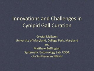 Innovations and Challenges in
Cynipid Gall Curation
Crystal McEwen
University of Maryland, College Park, Maryland
and
Matthew Buffington
Systematic Entomology Lab, USDA
c/o Smithsonian NMNH
 