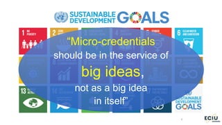 6
“Micro-credentials
should be in the service of
big ideas,
not as a big idea
in itself”
 