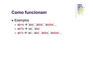 Como funcionam
 Exemplos
  ab+c    ‘abc’, ‘abbc’, ‘abbbc’...
  ab?c    ‘ac’, ‘abc’
  ab*c   ‘ac’, ‘abc’, ‘abbc’, ‘abbbc’...
 