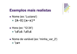 Exemplos mais realistas
 Nome (ex: 'Luciana')
   [A-Z][a-z]*

 Hora (ex: '12:34')
   dd:dd

 Nome de variável (ex: 'minha_var_2')
   w+
 