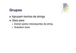 Grupos
 Agrupam trechos de strings
 Úteis para:
  Extrair partes interessantes da string
  Substituir texto
 