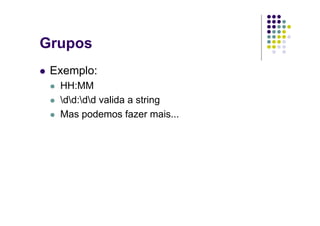 Grupos
 Exemplo:
  HH:MM
  dd:dd valida a string
  Mas podemos fazer mais...
 