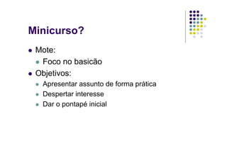 Minicurso?
 Mote:
  Foco no basicão
 Objetivos:
  Apresentar assunto de forma prática
  Despertar interesse
  Dar o pontapé inicial
 