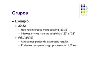 Grupos
 Exemplo:
  20:32
    Não nos interessa muito a string “20:32”
    Interessam-nos mais as substrings “20” e “32”
  (dd):(dd)
    Agrupamos partes da expressão regular
    Podemos recuperar os grupos usando 1, 2 etc.
 
