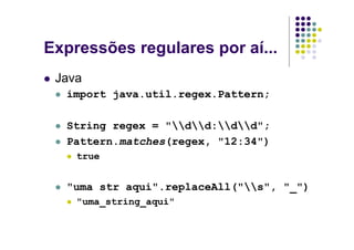 Expressões regulares por aí...
 Java
  import java.util.regex.Pattern;

  String regex = "dd:dd";
  Pattern.matches(regex, "12:34")
    true


  "uma str aqui".replaceAll("s", "_")
    "uma_string_aqui"
 