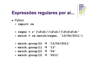Expressões regulares por aí...
 Python
   import re

  regex = r'(dd)/(dd)/(dddd)'
  match = re.match(regex, '13/04/2011')

  match.group(0)   ‘13/04/2011’
  match.group(1)   ‘13’
  match.group(2)   ‘04’
  match.group(3)   ‘2011’
 