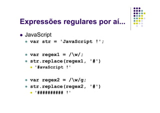 Expressões regulares por aí...
 JavaScript
  var str = 'JavaScript !';

  var regex1 = /w/;
  str.replace(regex1, '#')
    '#avaScript !'

  var regex2 = /w/g;
  str.replace(regex2, '#')
    '########## !'
 