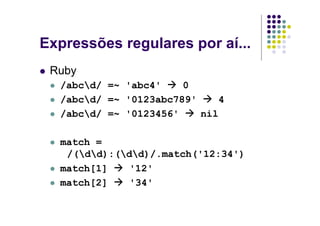 Expressões regulares por aí...
 Ruby
  /abcd/ =~ 'abc4'    0
  /abcd/ =~ '0123abc789'    4
  /abcd/ =~ '0123456'    nil

  match =
   /(dd):(dd)/.match('12:34')
  match[1]    '12'
  match[2]    '34'
 