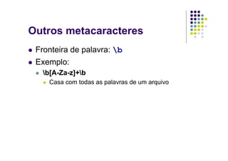 Outros metacaracteres
 Fronteira de palavra: b
 Exemplo:
   b[A-Za-z]+b
    Casa com todas as palavras de um arquivo
 