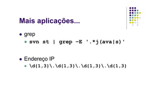 Mais aplicações...
 grep
   svn st | grep –E '.*j(ava|s)'


 Endereço IP
  d{1,3}.d{1,3}.d{1,3}.d{1,3}
 
