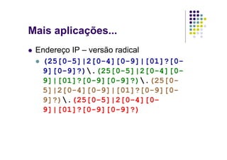 Mais aplicações...
 Endereço IP – versão radical
  (25[0-5]|2[0-4][0-9]|[01]?[0-
  9][0-9]?).(25[0-5]|2[0-4][0-
  9]|[01]?[0-9][0-9]?).(25[0-
  5]|2[0-4][0-9]|[01]?[0-9][0-
  9]?).(25[0-5]|2[0-4][0-
  9]|[01]?[0-9][0-9]?)
 