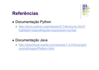 Referências
 Documentação Python
  http://docs.python.org/release/2.7/library/re.html?
  highlight=regex#regular-expression-syntax


 Documentação Java
  http://download.oracle.com/javase/1.4.2/docs/api/j
  ava/util/regex/Pattern.html
 