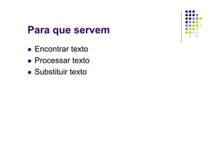 Para que servem
 Encontrar texto
 Processar texto
 Substituir texto
 