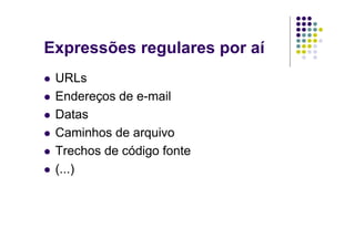 Expressões regulares por aí
 URLs
 Endereços de e-mail
 Datas
 Caminhos de arquivo
 Trechos de código fonte
 (...)
 