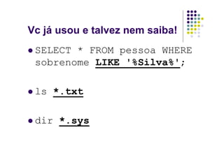 Vc já usou e talvez nem saiba!
 SELECT * FROM pessoa WHERE
 sobrenome LIKE '%Silva%';

 ls *.txt

 dir *.sys
 