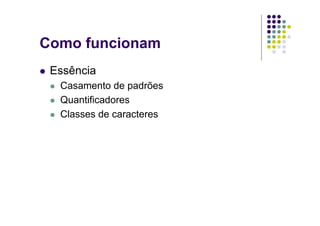 Como funcionam
 Essência
  Casamento de padrões
  Quantificadores
  Classes de caracteres
 
