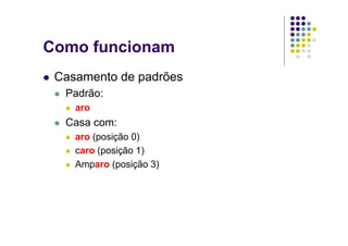 Como funcionam
 Casamento de padrões
  Padrão:
    aro
  Casa com:
    aro (posição 0)
    caro (posição 1)
    Amparo (posição 3)
 