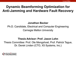 Dynamic Beamforming Optimization for
Anti-Jamming and Hardware Fault Recovery
Jonathan Becker
Ph.D. Candidate, Electrical and Computer Engineering
Carnegie Mellon University
Thesis Advisor: Prof. Jason Lohn
Thesis Committee: Prof. Ole Mengshoel, Prof. Patrick Tague,
Dr. Derek Linden (CTO, X5 Systems, Inc.)
 