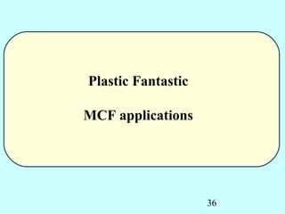 Plastic Fantastic

MCF applications




                    36
 