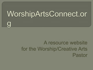 WorshipArtsConnect.or
g

             A resource website
   for the Worship/Creative Arts
                         Pastor
 