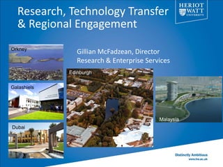 Research, Technology Transfer
  & Regional Engagement
Orkney
                Gillian McFadzean, Director
                Research & Enterprise Services
             Edinburgh


Galashiels




                                          Malaysia
Dubai
 