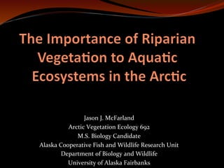  
                   Jason	
  J.	
  McFarland	
  
             Arctic	
  Vegetation	
  Ecology	
  692	
  	
  
                M.S.	
  Biology	
  Candidate	
  
Alaska	
  Cooperative	
  Fish	
  and	
  Wildlife	
  Research	
  Unit	
  
           Department	
  of	
  Biology	
  and	
  Wildlife	
  	
  
             University	
  of	
  Alaska	
  Fairbanks	
  
 
