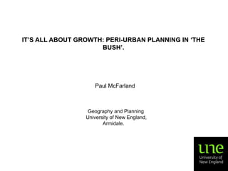 IT’S ALL ABOUT GROWTH: PERI-URBAN PLANNING IN ‘THE
BUSH’.

Paul McFarland

Geography and Planning
University of New England,
Armidale.

 
