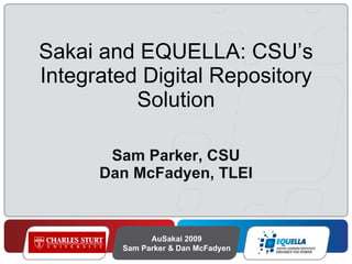 Sakai and EQUELLA: CSU’s Integrated Digital Repository Solution Sam Parker, CSU Dan McFadyen, TLEI AuSakai 2009 Sam Parker & Dan McFadyen 