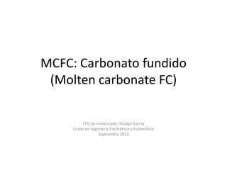 MCFC: Carbonato fundido
(Molten carbonate FC)
TFG de Inmaculada Hidalgo García
Grado en Ingeniería Electrónica y Automática
Septiembre 2013
 