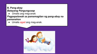 B. Pang-abay
Batayang Pangungusap
● Umalis ang mag-anak.
Pagpapalawak sa pamamagitan ng pang-abay na
pamanahon
● Umalis agad ang mag-anak.
 