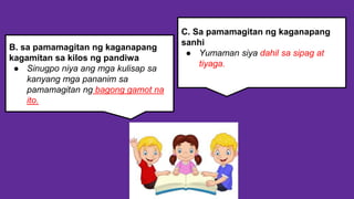 C. Sa pamamagitan ng kaganapang
sanhi
● Yumaman siya dahil sa sipag at
tiyaga.
B. sa pamamagitan ng kaganapang
kagamitan sa kilos ng pandiwa
● Sinugpo niya ang mga kulisap sa
kanyang mga pananim sa
pamamagitan ng bagong gamot na
ito.
 