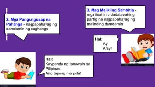 2. Mga Pangungusap na
Pahanga - nagpapahayag ng
damdamin ng paghanga
Hal:
Ay!
Aray!
3. Mag Maiikling Sambitla -
mga iisahin o dadalawahing
pantig na nagpapahayag ng
matinding damdamin
Hal:
Kayganda ng tanawain sa
Pilipinas.
Ang tapang mo pala!
 