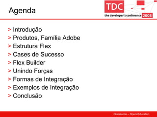 Introdução Produtos, Família Adobe Estrutura Flex Cases de Sucesso Flex Builder Unindo Forças Formas de Integração Exemplos de Integração Conclusão Agenda 