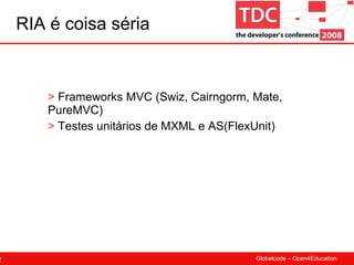 RIA é coisa séria Frameworks MVC (Swiz, Cairngorm, Mate, PureMVC) Testes unitários de MXML e AS(FlexUnit) 