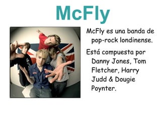 McFly
  McFly es una banda de
   pop-rock londinense.
  Está compuesta por
   Danny Jones, Tom
   Fletcher, Harry
   Judd & Dougie
   Poynter.
 