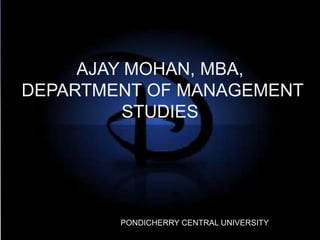 AJAY MOHAN, MBA, DEPARTMENT OF MANAGEMENT STUDIES PONDICHERRY CENTRAL UNIVERSITY 