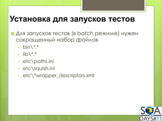 Установка для запусков тестов
 Для
    запусков тестов (в batch режиме) нужен
 сокращенный набор файлов
  •   bin*.*
  •   lib*.*
  •   etcpaths.ini
  •   etcsquish.ini
  •   etc*wrapper_descriptors.xml
 
