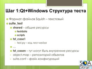 Шаг 1:Qt+Windows Структура теста
 Формат       файлов Squish – текстовый
 suite_test
     shared – общие ресурсы
        testdata
        scripts

     tst_case1
       •   test.py – код тест-кейза
     …
     tst_casen – тут могут быть внутренние ресурсы
  •   object.map – репозиторий объектов
  •   suite.conf – файл конфигураций
 