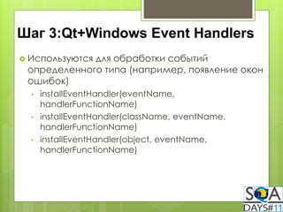 Шаг 3:Qt+Windows Event Handlers
 Используются
             для обработки событий
 определенного типа (например, появление окон
 ошибок)
  •   installEventHandler(eventName,
      handlerFunctionName)
  •   installEventHandler(className, eventName,
      handlerFunctionName)
  •   installEventHandler(object, eventName,
      handlerFunctionName)
 