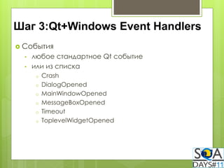 Шаг 3:Qt+Windows Event Handlers
 События
  •   любое стандартное Qt событие
  •   или из списка
       o   Crash
       o   DialogOpened
       o   MainWindowOpened
       o   MessageBoxOpened
       o   Timeout
       o   ToplevelWidgetOpened
 