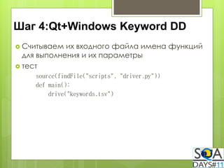 Шаг 4:Qt+Windows Keyword DD
 Считываем  их входного файла имена функций
  для выполнения и их параметры
 тест
    source(findFile("scripts", "driver.py"))
    def main():
        drive("keywords.tsv")
 