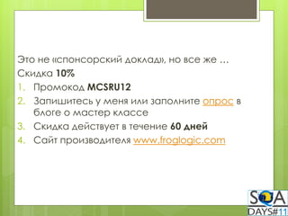 Это не «спонсорский доклад», но все же …
Скидка 10%
1. Промокод MCSRU12
2. Запишитесь у меня или заполните опрос в
   блоге о мастер классе
3. Скидка действует в течение 60 дней
4. Сайт производителя www.froglogic.com
 
