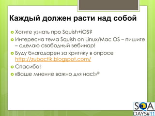 Каждый должен расти над собой
 Хотите  узнать про Squish+iOS?
 Интересна тема Squish on Linux/Mac OS – пишите
  – сделаю свободный вебинар!
 Буду благодарен за критику в опросе
  http://zubactik.blogspot.com/
 Спасибо!
 «Ваше мнение важно для нас!»@
 