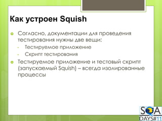 Как устроен Squish
   Согласно, документации для проведения
    тестирования нужны две вещи:
    •   Тестируемое приложение
    •   Скрипт тестирования
   Тестируемое приложение и тестовый скрипт
    (запускаемый Squish) – всегда изолированные
    процессы
 
