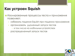 Как устроен Squish
 Изолированные        процессы теста и приложения
 позволяют:
  •   избежать падения Squish при падении приложения
  •   организовать удаленный запуск тестов
       •   в том числе на мобильных устройствах
  •   распределенный запуск тестов
 